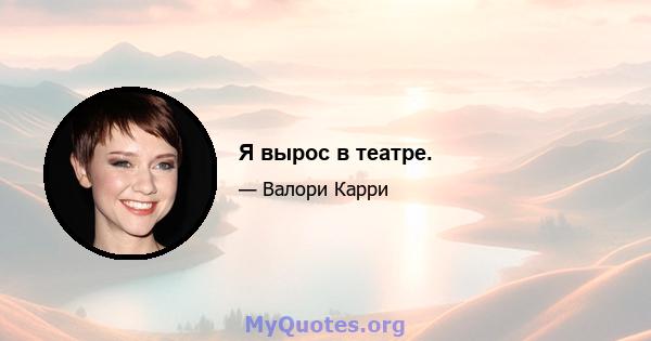 Я вырос в театре.