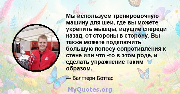 Мы используем тренировочную машину для шеи, где вы можете укрепить мышцы, идущие спереди назад, от стороны в сторону. Вы также можете подключить большую полосу сопротивления к стене или что -то в этом роде, и сделать