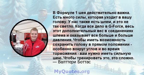 В Формуле 1 шея действительно важна. Есть много силы, которая уходит в вашу голову. У нас также есть шлем, и это не так светло. Когда все дело в G-Force, весь этот дополнительный вес в соединениях шлема и оказывает все