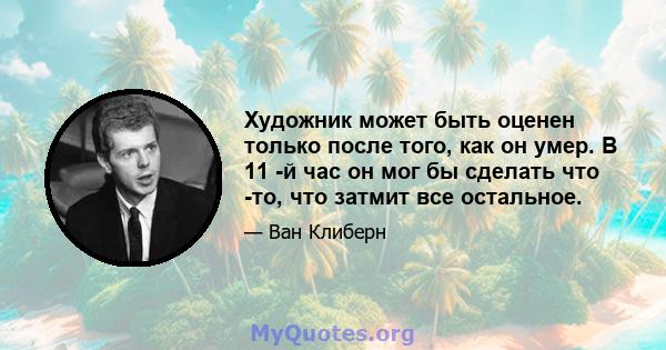 Художник может быть оценен только после того, как он умер. В 11 -й час он мог бы сделать что -то, что затмит все остальное.