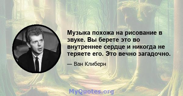 Музыка похожа на рисование в звуке. Вы берете это во внутреннее сердце и никогда не теряете его. Это вечно загадочно.