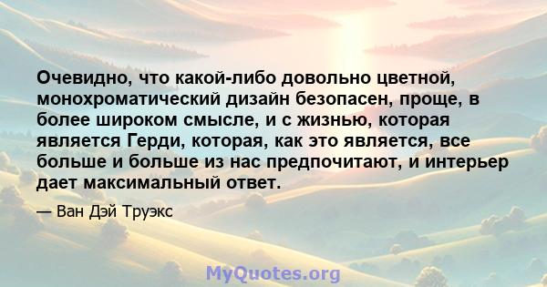 Очевидно, что какой-либо довольно цветной, монохроматический дизайн безопасен, проще, в более широком смысле, и с жизнью, которая является Герди, которая, как это является, все больше и больше из нас предпочитают, и