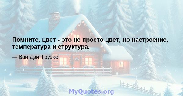 Помните, цвет - это не просто цвет, но настроение, температура и структура.