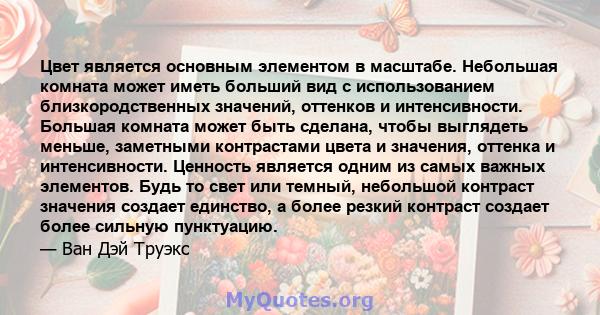 Цвет является основным элементом в масштабе. Небольшая комната может иметь больший вид с использованием близкородственных значений, оттенков и интенсивности. Большая комната может быть сделана, чтобы выглядеть меньше,