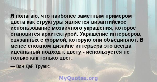 Я полагаю, что наиболее заметным примером цвета как структуры является византийское использование мозаичного украшения, которое становится архитектурой. Украшение интерьеров, связанных с формой, которую они объединяют.