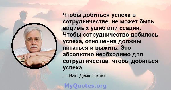 Чтобы добиться успеха в сотрудничестве, не может быть видимых ушиб или ссадин. Чтобы сотрудничество добилось успеха, отношения должны питаться и выжить. Это абсолютно необходимо для сотрудничества, чтобы добиться успеха.