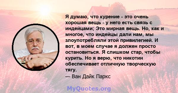 Я думаю, что курение - это очень хорошая вещь - у него есть связь с индейцами; Это мирная вещь. Но, как и многое, что индейцы дали нам, мы злоупотребляли этой привилегией. И вот, в моем случае я должен просто