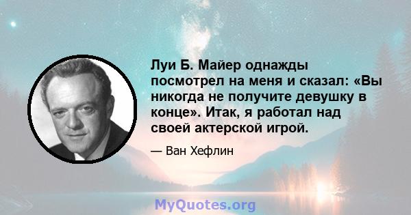 Луи Б. Майер однажды посмотрел на меня и сказал: «Вы никогда не получите девушку в конце». Итак, я работал над своей актерской игрой.