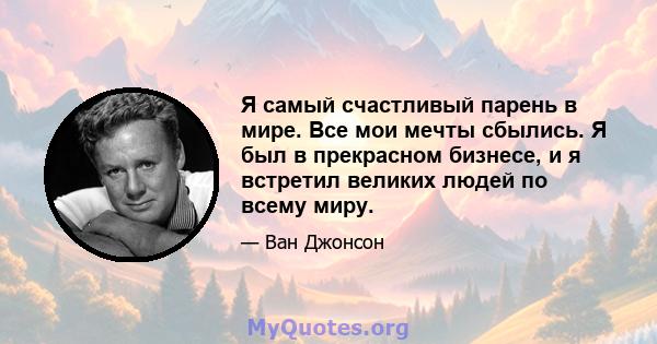 Я самый счастливый парень в мире. Все мои мечты сбылись. Я был в прекрасном бизнесе, и я встретил великих людей по всему миру.