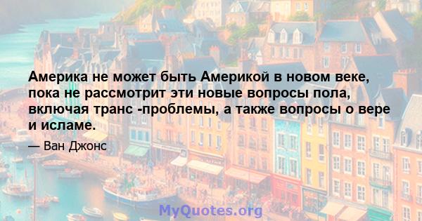 Америка не может быть Америкой в ​​новом веке, пока не рассмотрит эти новые вопросы пола, включая транс -проблемы, а также вопросы о вере и исламе.