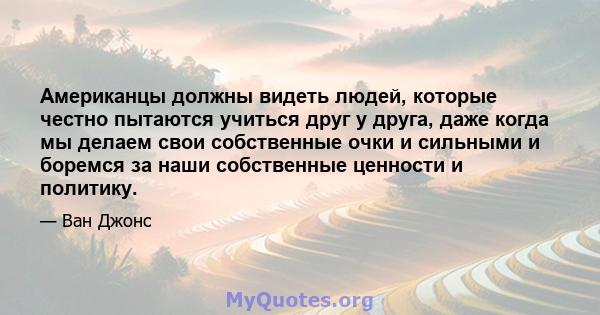 Американцы должны видеть людей, которые честно пытаются учиться друг у друга, даже когда мы делаем свои собственные очки и сильными и боремся за наши собственные ценности и политику.