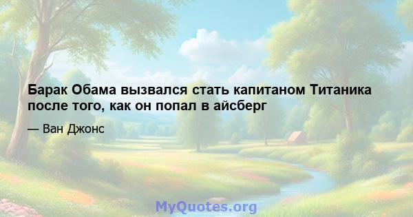 Барак Обама вызвался стать капитаном Титаника после того, как он попал в айсберг