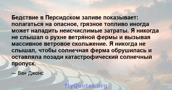 Бедствие в Персидском заливе показывает: полагаться на опасное, грязное топливо иногда может наладить неисчислимые затраты. Я никогда не слышал о рухне ветряной фермы и вызывая массивное ветровое скольжение. Я никогда