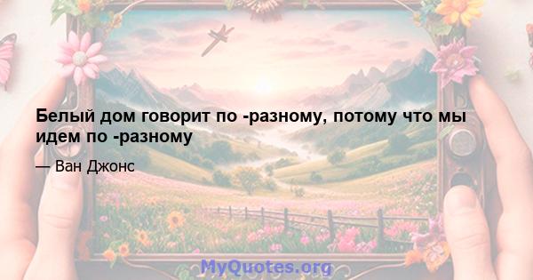 Белый дом говорит по -разному, потому что мы идем по -разному