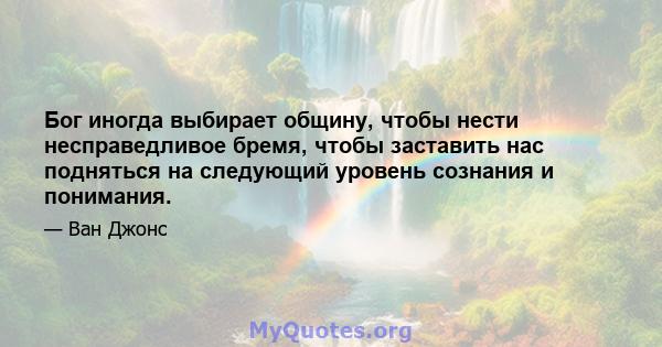 Бог иногда выбирает общину, чтобы нести несправедливое бремя, чтобы заставить нас подняться на следующий уровень сознания и понимания.