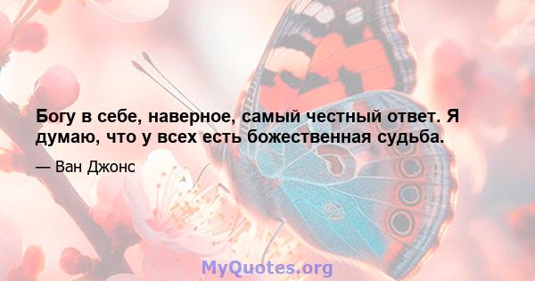 Богу в себе, наверное, самый честный ответ. Я думаю, что у всех есть божественная судьба.