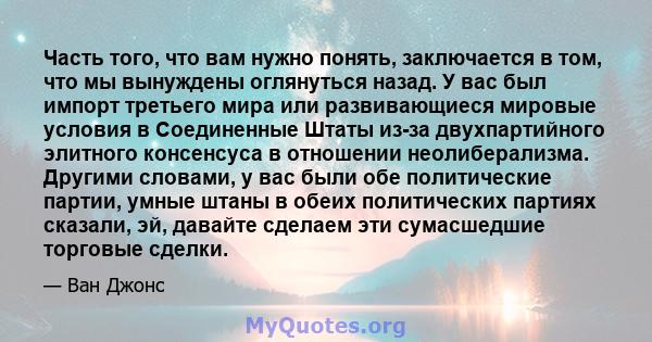 Часть того, что вам нужно понять, заключается в том, что мы вынуждены оглянуться назад. У вас был импорт третьего мира или развивающиеся мировые условия в Соединенные Штаты из-за двухпартийного элитного консенсуса в