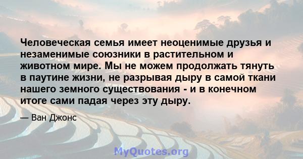 Человеческая семья имеет неоценимые друзья и незаменимые союзники в растительном и животном мире. Мы не можем продолжать тянуть в паутине жизни, не разрывая дыру в самой ткани нашего земного существования - и в конечном 