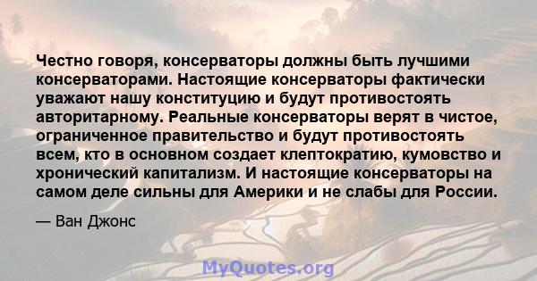 Честно говоря, консерваторы должны быть лучшими консерваторами. Настоящие консерваторы фактически уважают нашу конституцию и будут противостоять авторитарному. Реальные консерваторы верят в чистое, ограниченное