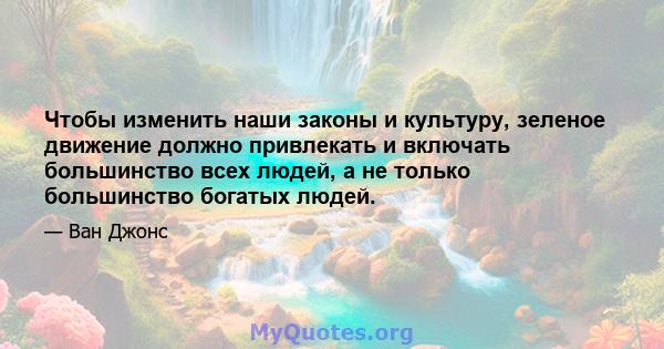 Чтобы изменить наши законы и культуру, зеленое движение должно привлекать и включать большинство всех людей, а не только большинство богатых людей.