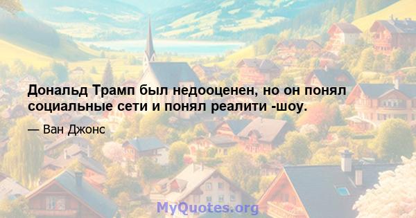 Дональд Трамп был недооценен, но он понял социальные сети и понял реалити -шоу.