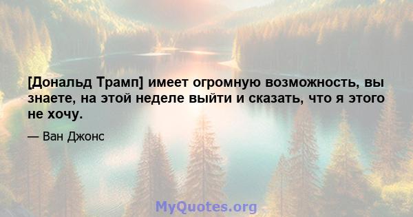 [Дональд Трамп] имеет огромную возможность, вы знаете, на этой неделе выйти и сказать, что я этого не хочу.