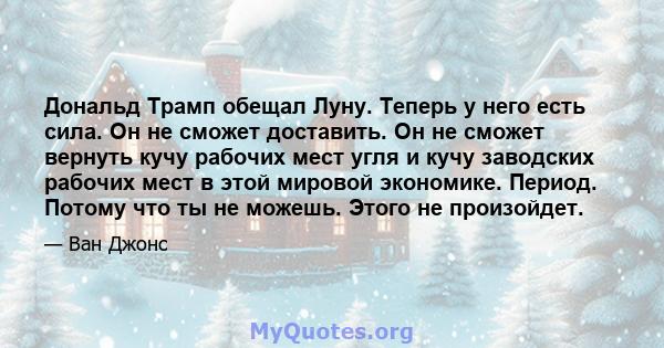 Дональд Трамп обещал Луну. Теперь у него есть сила. Он не сможет доставить. Он не сможет вернуть кучу рабочих мест угля и кучу заводских рабочих мест в этой мировой экономике. Период. Потому что ты не можешь. Этого не