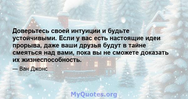 Доверьтесь своей интуиции и будьте устойчивыми. Если у вас есть настоящие идеи прорыва, даже ваши друзья будут в тайне смеяться над вами, пока вы не сможете доказать их жизнеспособность.