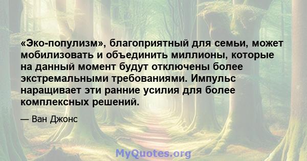 «Эко-популизм», благоприятный для семьи, может мобилизовать и объединить миллионы, которые на данный момент будут отключены более экстремальными требованиями. Импульс наращивает эти ранние усилия для более комплексных