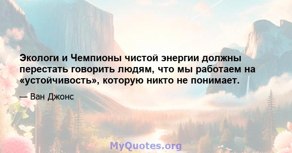 Экологи и Чемпионы чистой энергии должны перестать говорить людям, что мы работаем на «устойчивость», которую никто не понимает.