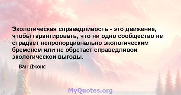 Экологическая справедливость - это движение, чтобы гарантировать, что ни одно сообщество не страдает непропорционально экологическим бременем или не обретает справедливой экологической выгоды.