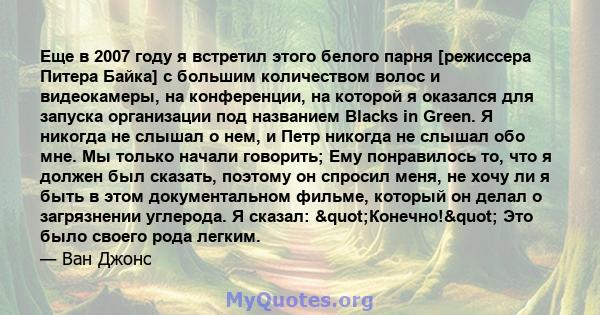 Еще в 2007 году я встретил этого белого парня [режиссера Питера Байка] с большим количеством волос и видеокамеры, на конференции, на которой я оказался для запуска организации под названием Blacks in Green. Я никогда не 