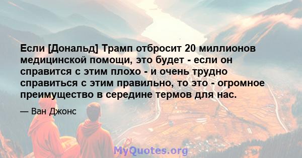 Если [Дональд] Трамп отбросит 20 миллионов медицинской помощи, это будет - если он справится с этим плохо - и очень трудно справиться с этим правильно, то это - огромное преимущество в середине термов для нас.