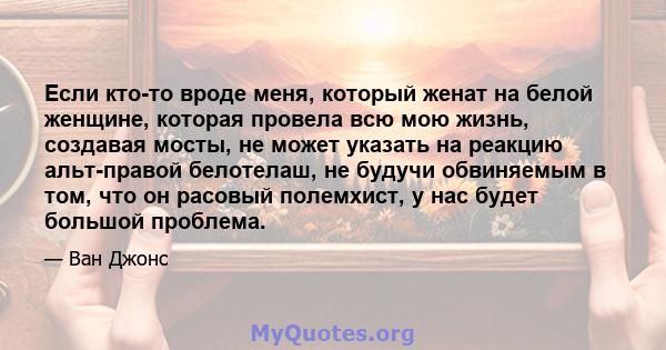 Если кто-то вроде меня, который женат на белой женщине, которая провела всю мою жизнь, создавая мосты, не может указать на реакцию альт-правой белотелаш, не будучи обвиняемым в том, что он расовый полемхист, у нас будет 