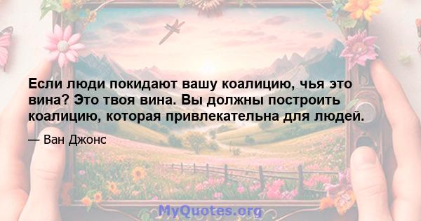 Если люди покидают вашу коалицию, чья это вина? Это твоя вина. Вы должны построить коалицию, которая привлекательна для людей.