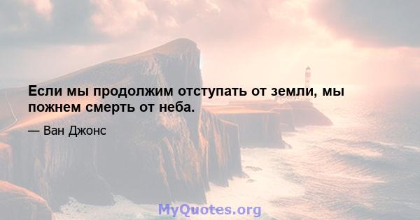 Если мы продолжим отступать от земли, мы пожнем смерть от неба.