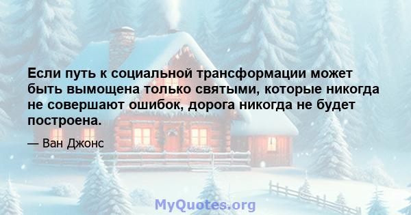 Если путь к социальной трансформации может быть вымощена только святыми, которые никогда не совершают ошибок, дорога никогда не будет построена.