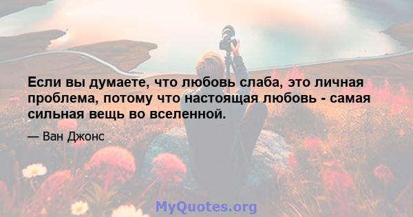 Если вы думаете, что любовь слаба, это личная проблема, потому что настоящая любовь - самая сильная вещь во вселенной.