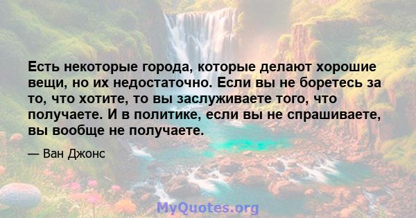 Есть некоторые города, которые делают хорошие вещи, но их недостаточно. Если вы не боретесь за то, что хотите, то вы заслуживаете того, что получаете. И в политике, если вы не спрашиваете, вы вообще не получаете.