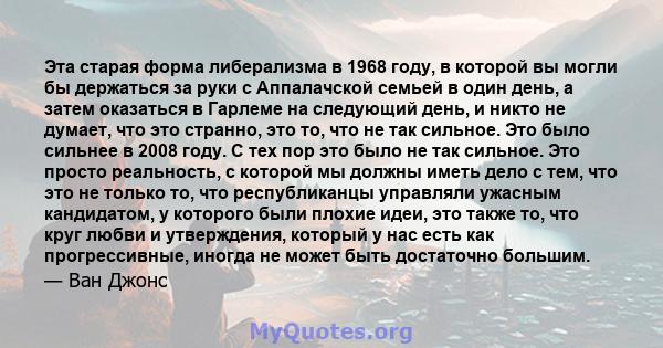 Эта старая форма либерализма в 1968 году, в которой вы могли бы держаться за руки с Аппалачской семьей в один день, а затем оказаться в Гарлеме на следующий день, и никто не думает, что это странно, это то, что не так