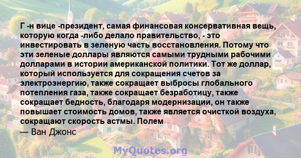 Г -н вице -президент, самая финансовая консервативная вещь, которую когда -либо делало правительство, - это инвестировать в зеленую часть восстановления. Потому что эти зеленые доллары являются самыми трудными рабочими