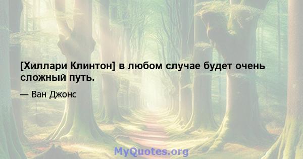 [Хиллари Клинтон] в любом случае будет очень сложный путь.