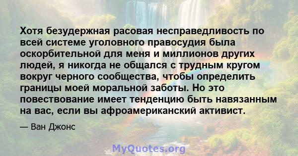 Хотя безудержная расовая несправедливость по всей системе уголовного правосудия была оскорбительной для меня и миллионов других людей, я никогда не общался с трудным кругом вокруг черного сообщества, чтобы определить