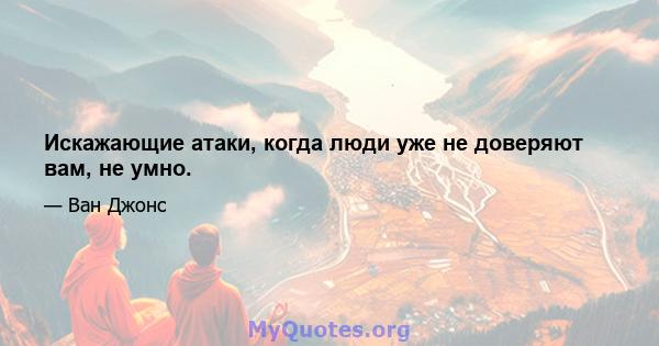 Искажающие атаки, когда люди уже не доверяют вам, не умно.