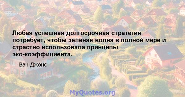 Любая успешная долгосрочная стратегия потребует, чтобы зеленая волна в полной мере и страстно использовала принципы эко-коэффициента.