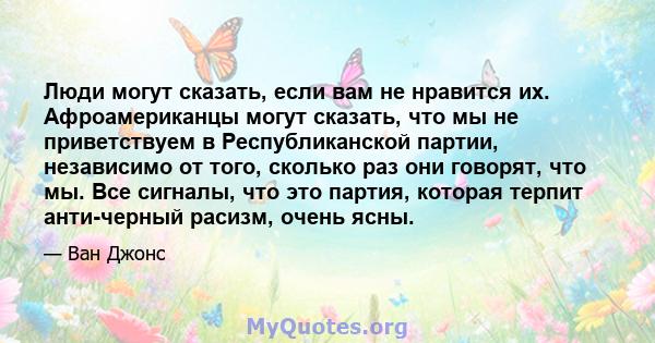 Люди могут сказать, если вам не нравится их. Афроамериканцы могут сказать, что мы не приветствуем в Республиканской партии, независимо от того, сколько раз они говорят, что мы. Все сигналы, что это партия, которая