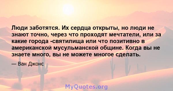 Люди заботятся. Их сердца открыты, но люди не знают точно, через что проходят мечтатели, или за какие города -святилища или что позитивно в американской мусульманской общине. Когда вы не знаете много, вы не можете