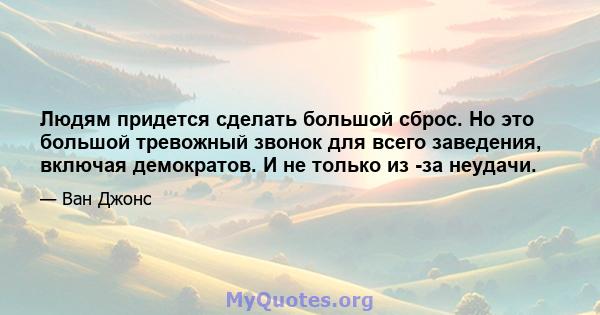 Людям придется сделать большой сброс. Но это большой тревожный звонок для всего заведения, включая демократов. И не только из -за неудачи.