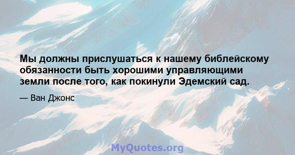 Мы должны прислушаться к нашему библейскому обязанности быть хорошими управляющими земли после того, как покинули Эдемский сад.