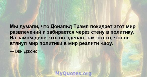 Мы думали, что Дональд Трамп покидает этот мир развлечений и забирается через стену в политику. На самом деле, что он сделал, так это то, что он втянул мир политики в мир реалити -шоу.